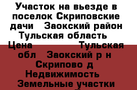 Участок на вьезде в поселок Скриповские дачи 2,Заокский район,Тульская область › Цена ­ 350 000 - Тульская обл., Заокский р-н, Скрипово д. Недвижимость » Земельные участки продажа   . Тульская обл.